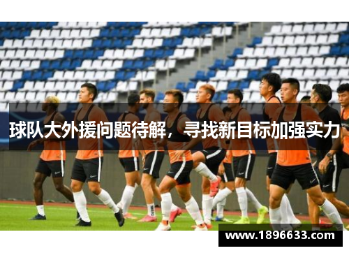 球队大外援问题待解，寻找新目标加强实力