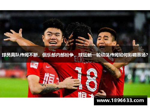 球员离队传闻不断，俱乐部内部紛争，球坛新一轮动荡传闻如何影响赛场？