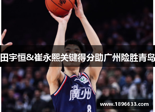 田宇恒&崔永熙关键得分助广州险胜青岛