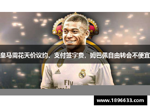 皇马需花天价议约、支付签字费，姆巴佩自由转会不便宜